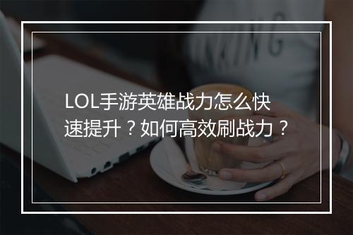 LOL手游英雄战力怎么快速提升？如何高效刷战力？