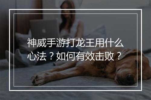 神威手游打龙王用什么心法？如何有效击败？