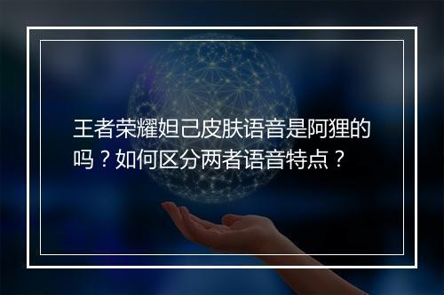 王者荣耀妲己皮肤语音是阿狸的吗？如何区分两者语音特点？