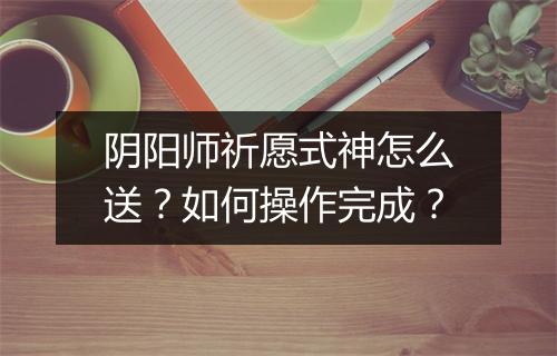 阴阳师祈愿式神怎么送?如何操作完成?