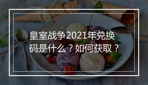 皇室战争2021年兑换码是什么？如何获取？