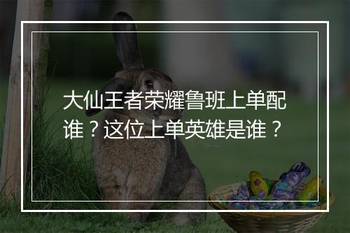 大仙王者荣耀鲁班上单配谁？这位上单英雄是谁？