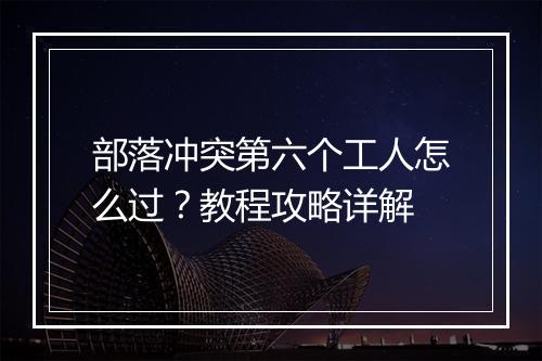 部落冲突第六个工人怎么过?教程攻略详解