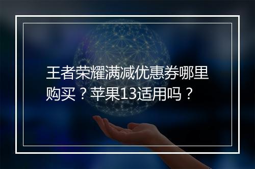 王者荣耀满减优惠券哪里购买？苹果13适用吗？