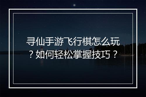 寻仙手游飞行棋怎么玩？如何轻松掌握技巧？