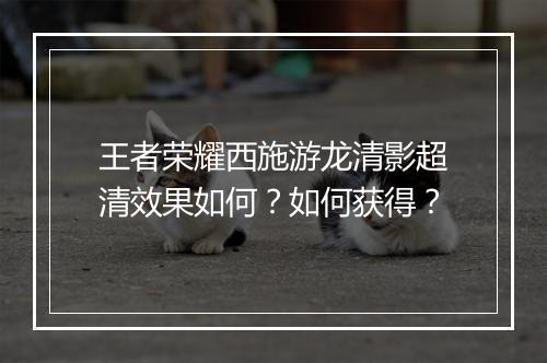王者荣耀西施游龙清影超清效果如何?如何获得?