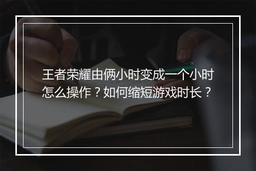 王者荣耀由俩小时变成一个小时怎么操作？如何缩短游戏时长？