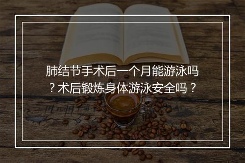 肺结节手术后一个月能游泳吗？术后锻炼身体游泳安全吗？