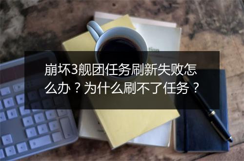 崩坏3舰团任务刷新失败怎么办？为什么刷不了任务？