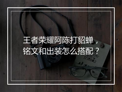 王者荣耀阿陈打貂蝉，铭文和出装怎么搭配？