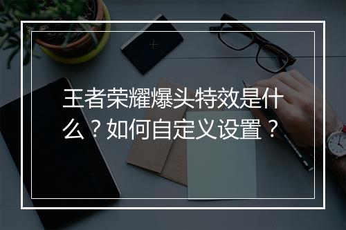 王者荣耀爆头特效是什么？如何自定义设置？