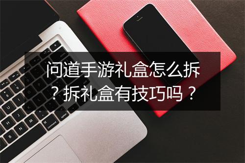 问道手游礼盒怎么拆？拆礼盒有技巧吗？