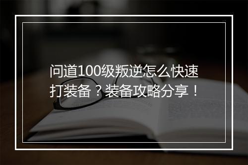 问道100级叛逆怎么快速打装备？装备攻略分享！