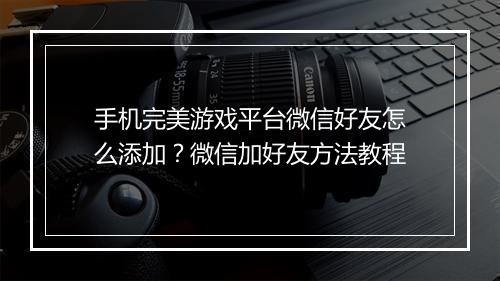 手机完美游戏平台微信好友怎么添加？微信加好友方法教程