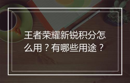 王者荣耀新锐积分怎么用？有哪些用途？