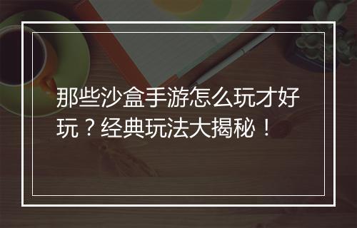 那些沙盒手游怎么玩才好玩？经典玩法大揭秘！