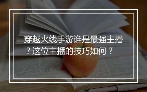穿越火线手游谁是最强主播？这位主播的技巧如何？