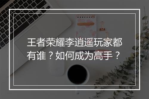 王者荣耀李逍遥玩家都有谁？如何成为高手？