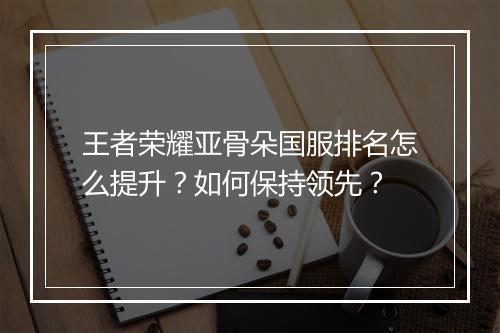 王者荣耀亚骨朵国服排名怎么提升？如何保持领先？