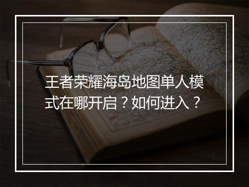 王者荣耀海岛地图单人模式在哪开启?如何进入?
