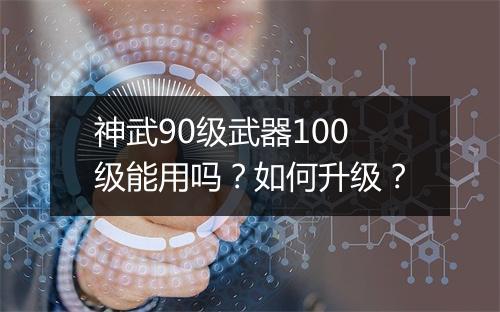 神武90级武器100级能用吗？如何升级？