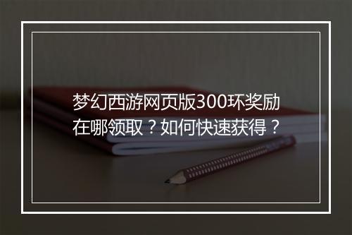 梦幻西游网页版300环奖励在哪领取？如何快速获得？