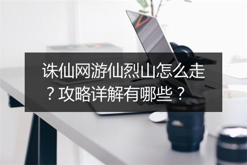 诛仙网游仙烈山怎么走？攻略详解有哪些？