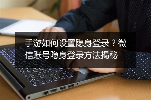 手游如何设置隐身登录？微信账号隐身登录方法揭秘