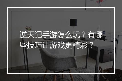 逆天记手游怎么玩？有哪些技巧让游戏更精彩？