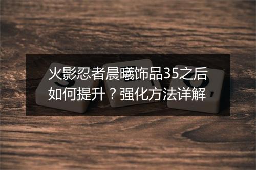 火影忍者晨曦饰品35之后如何提升？强化方法详解