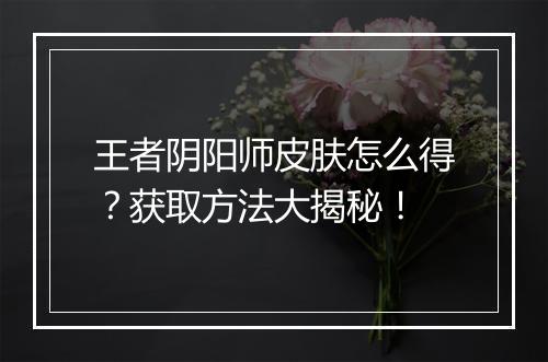 王者阴阳师皮肤怎么得？获取方法大揭秘！