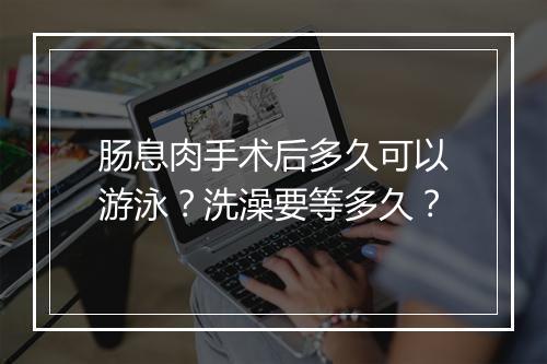 肠息肉手术后多久可以游泳？洗澡要等多久？