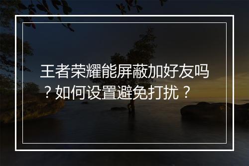 王者荣耀能屏蔽加好友吗？如何设置避免打扰？