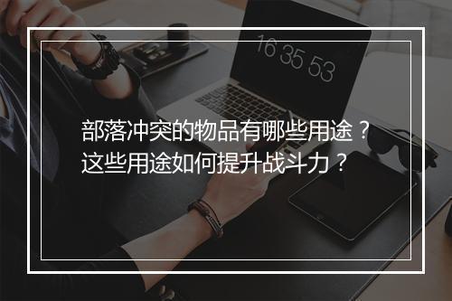 部落冲突的物品有哪些用途？这些用途如何提升战斗力？