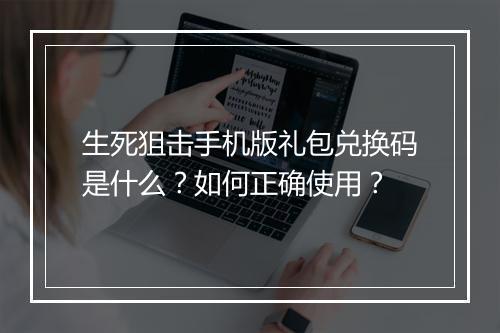 生死狙击手机版礼包兑换码是什么？如何正确使用？
