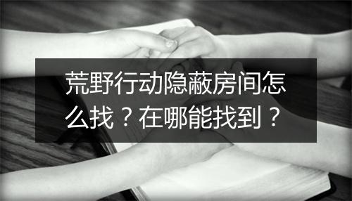 荒野行动隐蔽房间怎么找？在哪能找到？