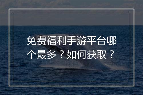 免费福利手游平台哪个最多？如何获取？