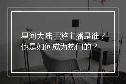 星河大陆手游主播是谁？他是如何成为热门的？