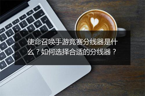 使命召唤手游竞赛分线器是什么？如何选择合适的分线器？