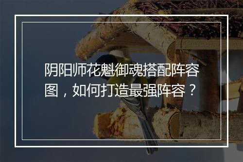 阴阳师花魁御魂搭配阵容图，如何打造最强阵容？
