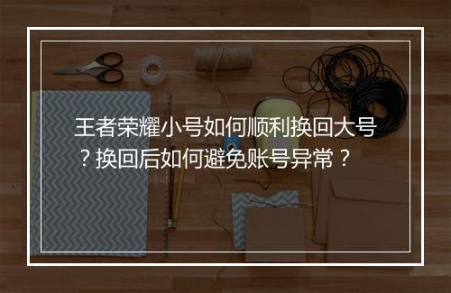 王者荣耀小号如何顺利换回大号？换回后如何避免账号异常？