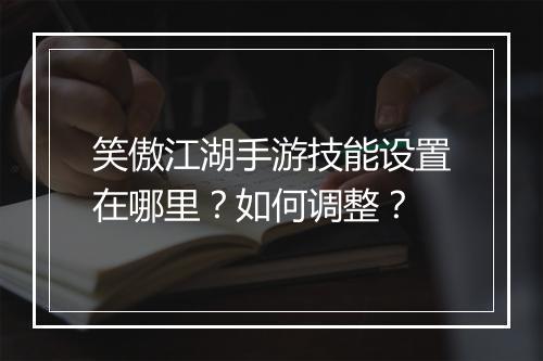 笑傲江湖手游技能设置在哪里？如何调整？