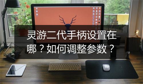 灵游二代手柄设置在哪？如何调整参数？