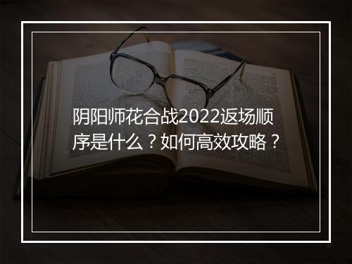 阴阳师花合战2022返场顺序是什么？如何高效攻略？