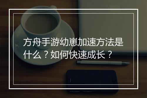 方舟手游幼崽加速方法是什么？如何快速成长？