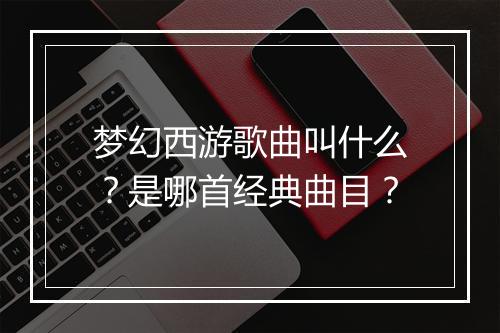 梦幻西游歌曲叫什么？是哪首经典曲目？