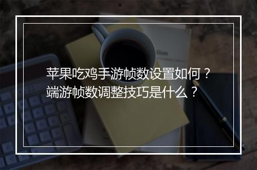 苹果吃鸡手游帧数设置如何？端游帧数调整技巧是什么？