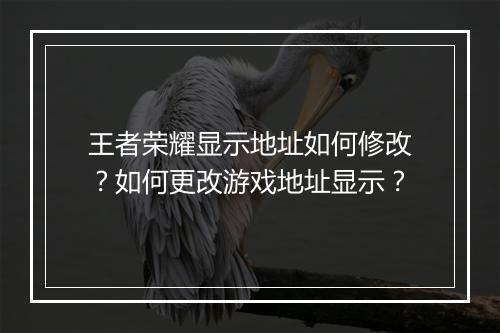 王者荣耀显示地址如何修改？如何更改游戏地址显示？