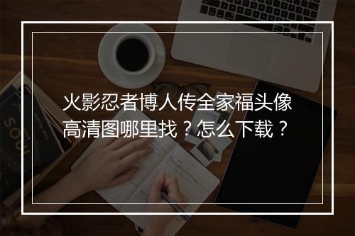 火影忍者博人传全家福头像高清图哪里找？怎么下载？