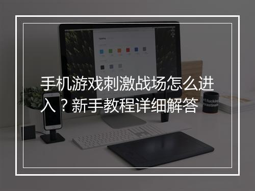 手机游戏刺激战场怎么进入？新手教程详细解答